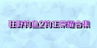 狂野钓鱼2钓王荣耀合集