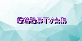 蓝莓投屏TV合集