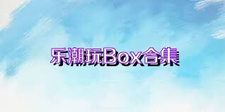 乐潮玩Box合集