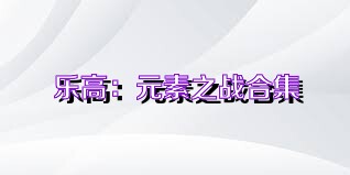 乐高：元素之战合集