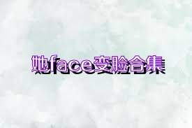 她face变脸合集