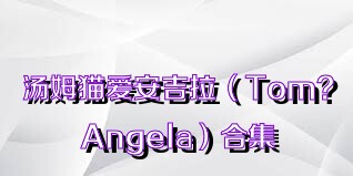 汤姆猫爱安吉拉（Tom?Angela）合集