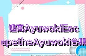 逃离AyuwokiEscapetheAyuwoki合集