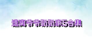 逃离爷爷奶奶家5合集