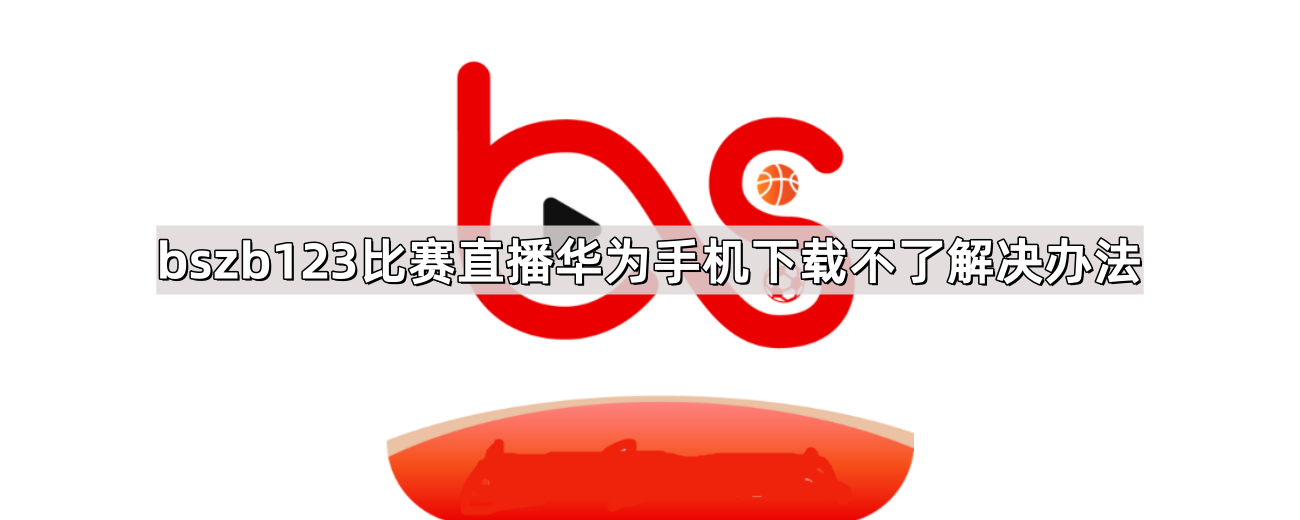 bszb123比赛直播华为手机下载不了解决办法
