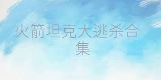 火箭坦克大逃杀合集
