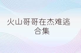 火山哥哥在杰难逃合集