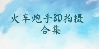 火车炮手3D拍摄合集